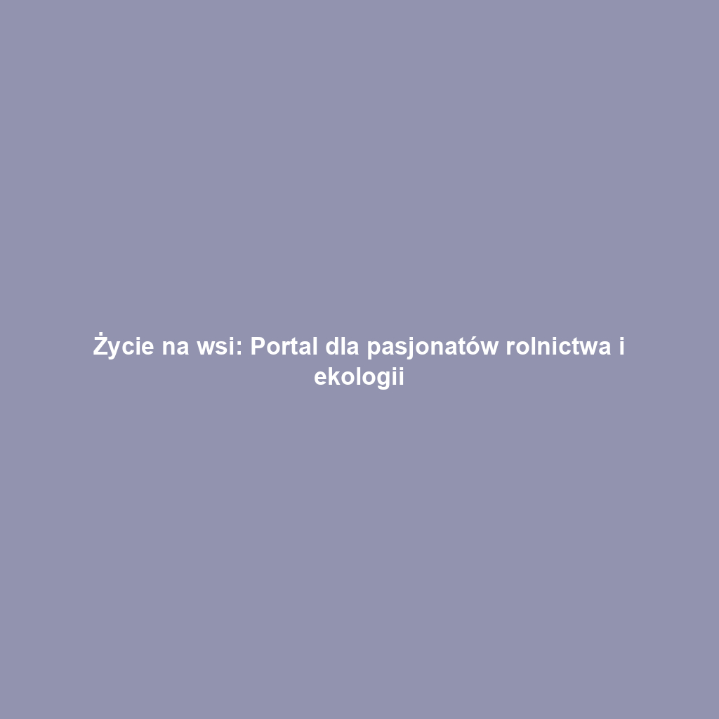 Życie na wsi: Portal dla pasjonatów rolnictwa i ekologii