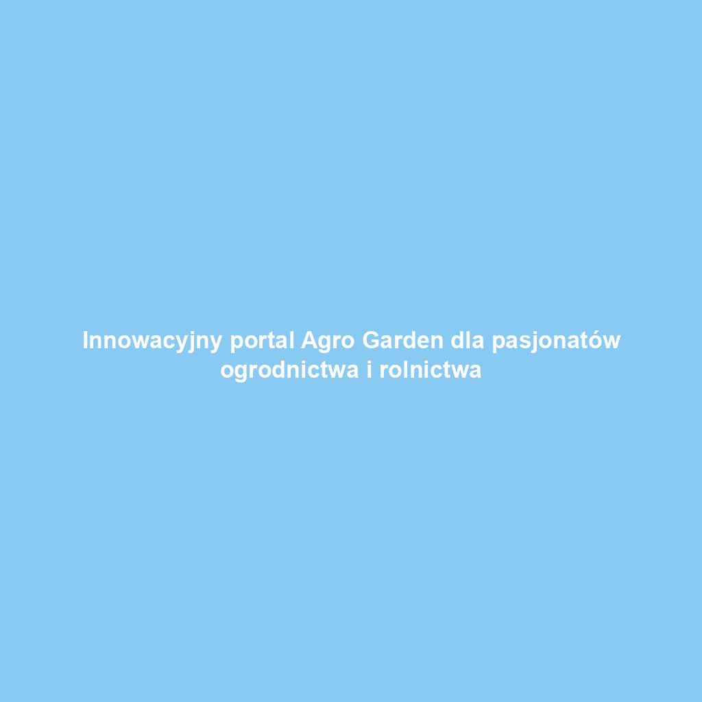 Innowacyjny portal Agro Garden dla pasjonatów ogrodnictwa i rolnictwa