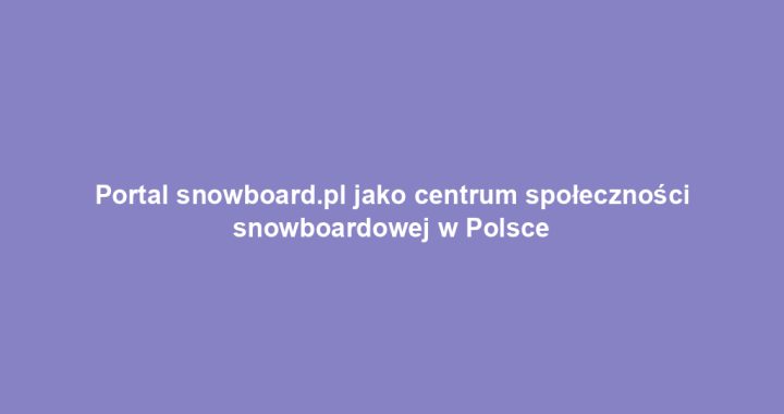 Portal snowboard.pl jako centrum społeczności snowboardowej w Polsce