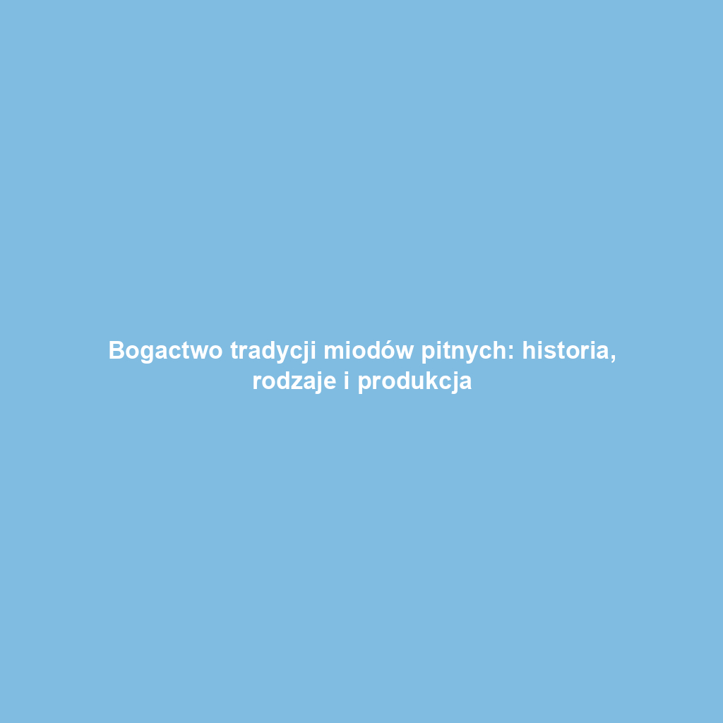 Bogactwo tradycji miodów pitnych: historia, rodzaje i produkcja