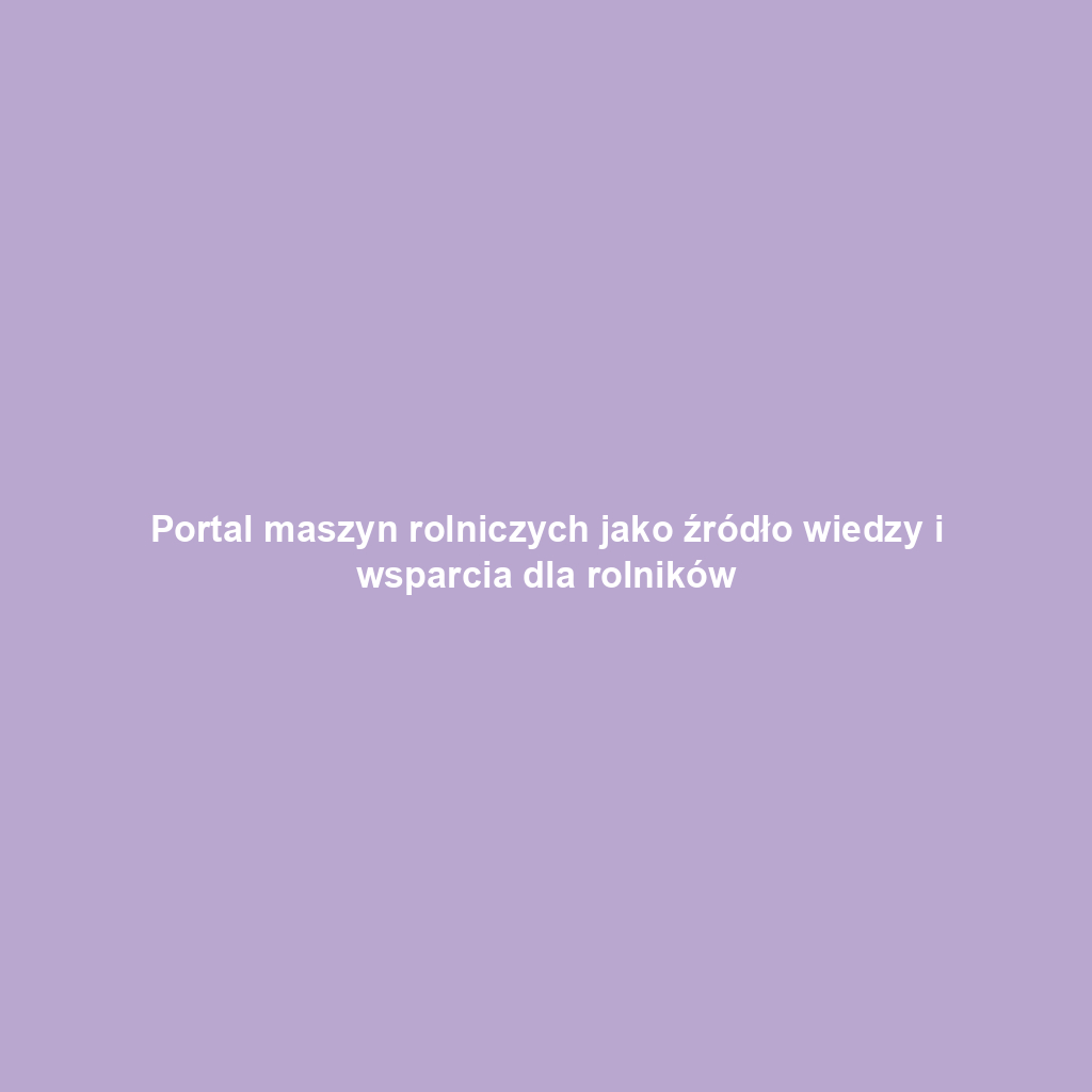 Portal maszyn rolniczych jako źródło wiedzy i wsparcia dla rolników