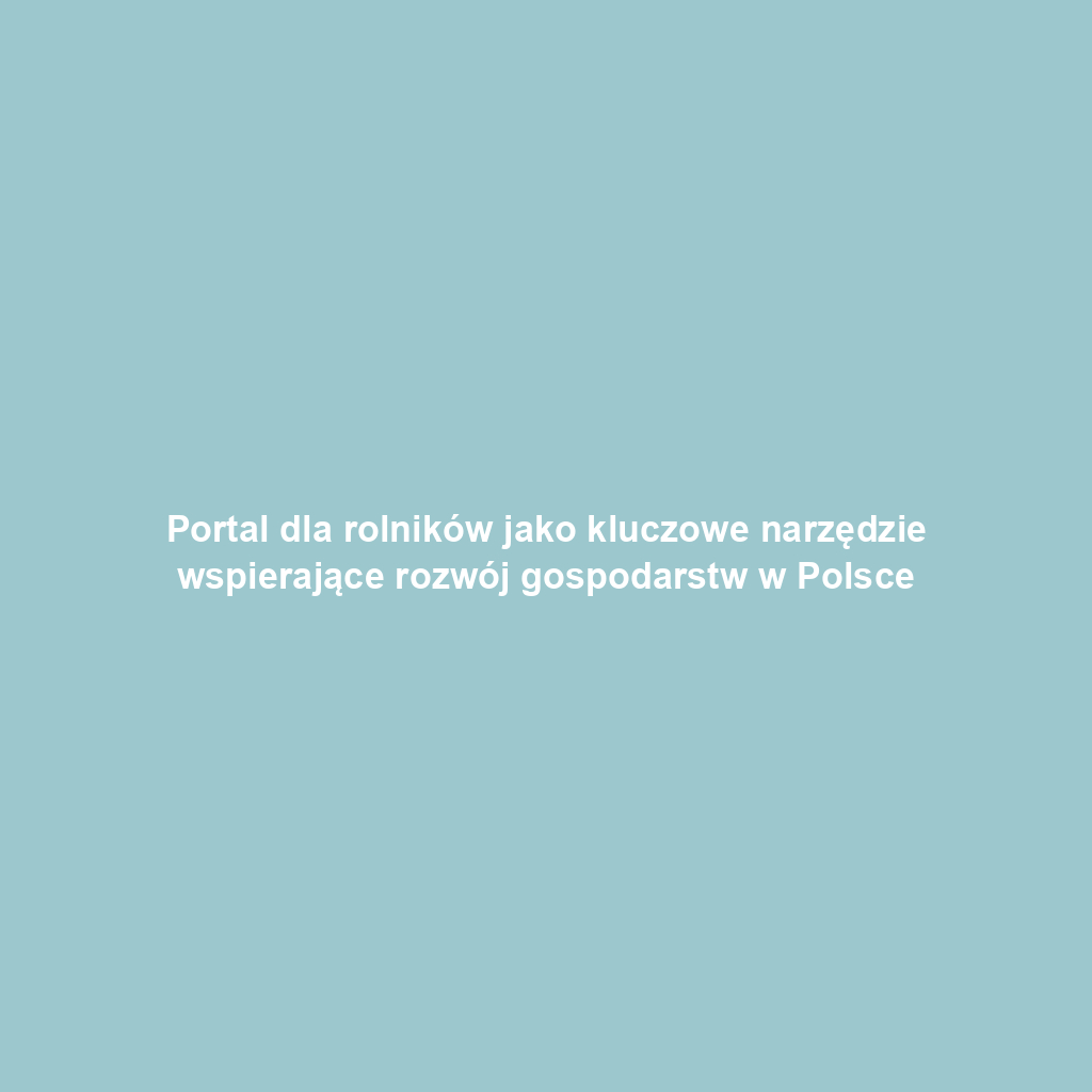 Portal dla rolników jako kluczowe narzędzie wspierające rozwój gospodarstw w Polsce