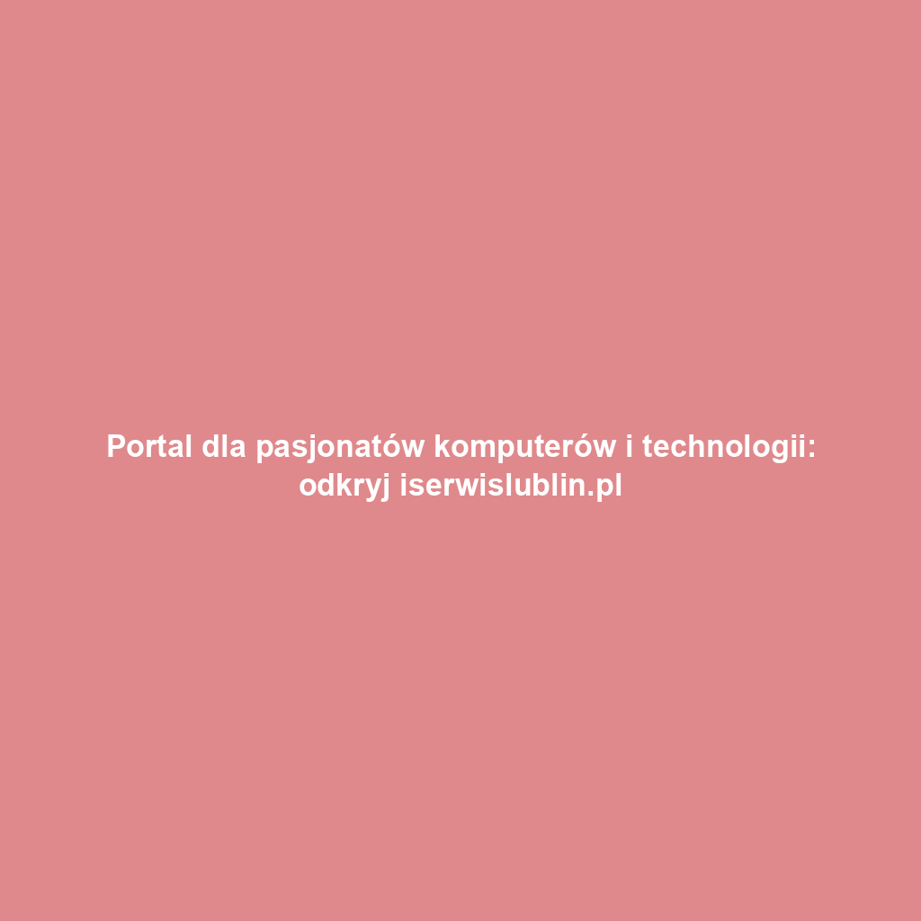 Portal dla pasjonatów komputerów i technologii: odkryj iserwislublin.pl