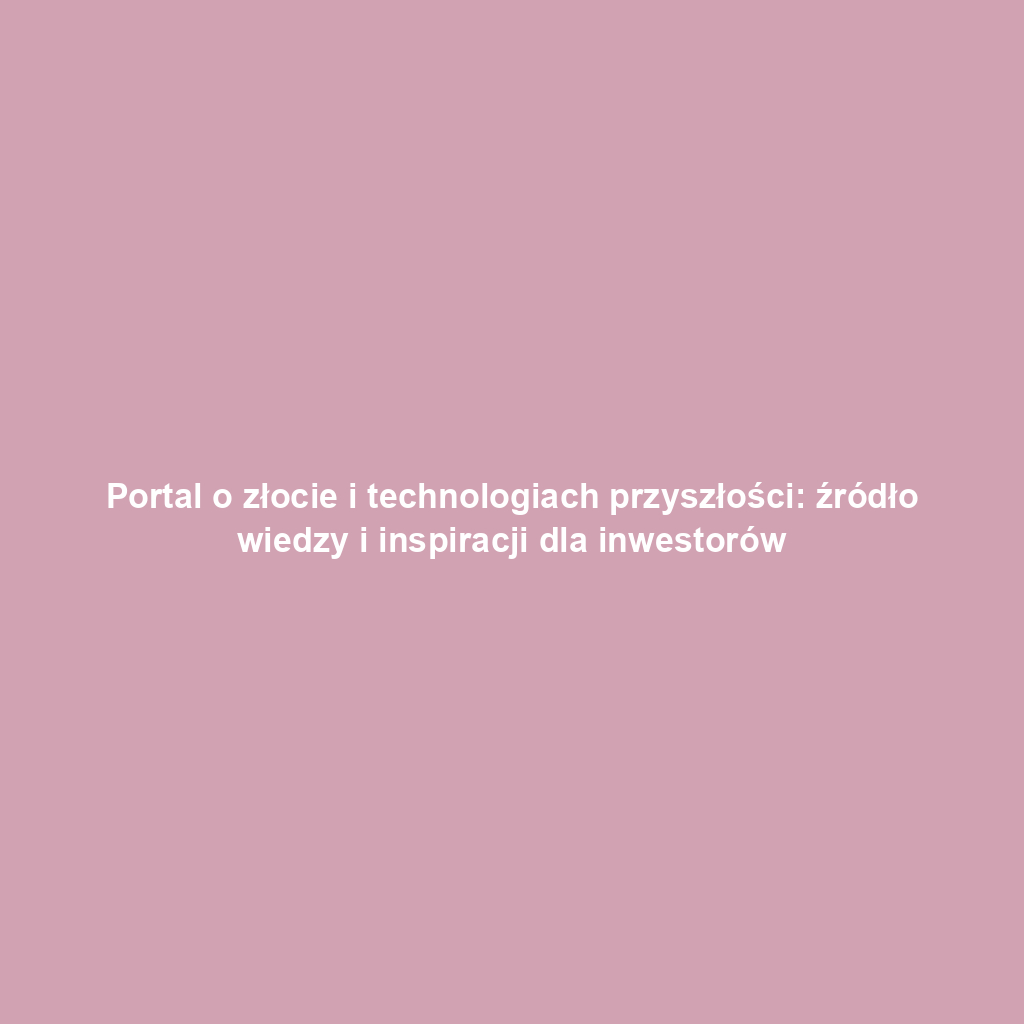 Portal o złocie i technologiach przyszłości: źródło wiedzy i inspiracji dla inwestorów
