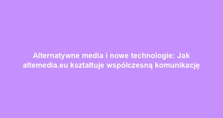 Alternatywne media i nowe technologie: Jak altemedia.eu kształtuje współczesną komunikację