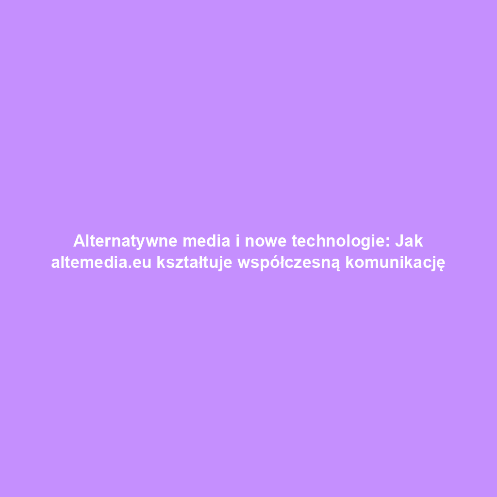 Alternatywne media i nowe technologie: Jak altemedia.eu kształtuje współczesną komunikację