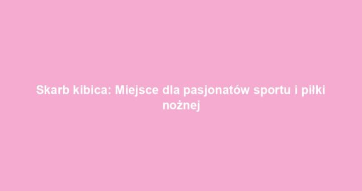 Skarb kibica: Miejsce dla pasjonatów sportu i piłki nożnej