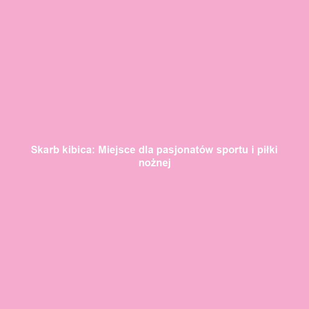 Skarb kibica: Miejsce dla pasjonatów sportu i piłki nożnej