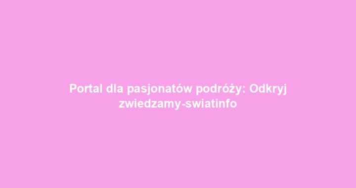 Portal dla pasjonatów podróży: Odkryj zwiedzamy-swiatinfo