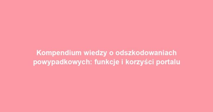 Kompendium wiedzy o odszkodowaniach powypadkowych: funkcje i korzyści portalu