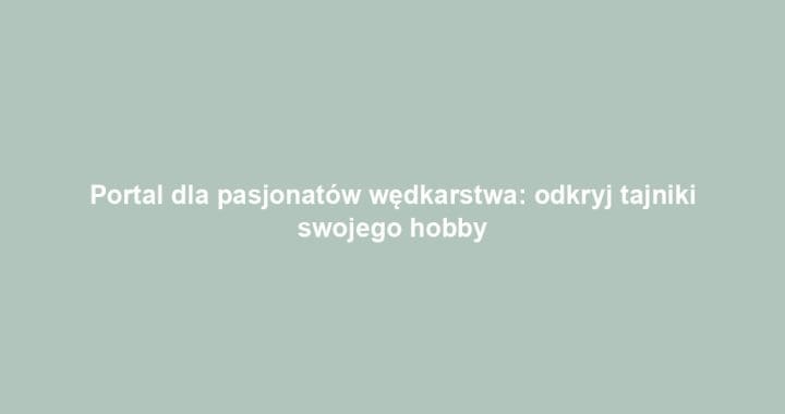 Portal dla pasjonatów wędkarstwa: odkryj tajniki swojego hobby