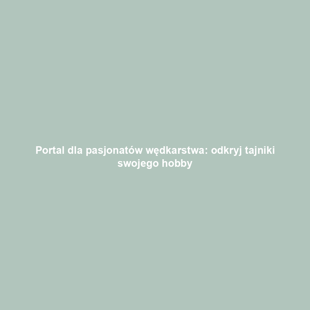 Portal dla pasjonatów wędkarstwa: odkryj tajniki swojego hobby