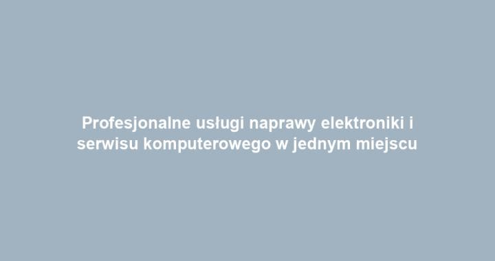 Profesjonalne usługi naprawy elektroniki i serwisu komputerowego w jednym miejscu
