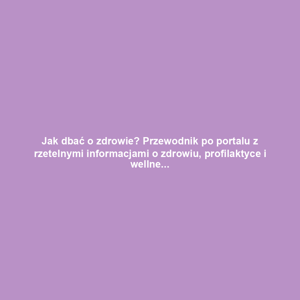 Jak dbać o zdrowie? Przewodnik po portalu z rzetelnymi informacjami o zdrowiu, profilaktyce i wellness