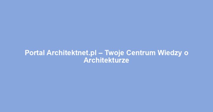 Portal Architektnet.pl – Twoje Centrum Wiedzy o Architekturze