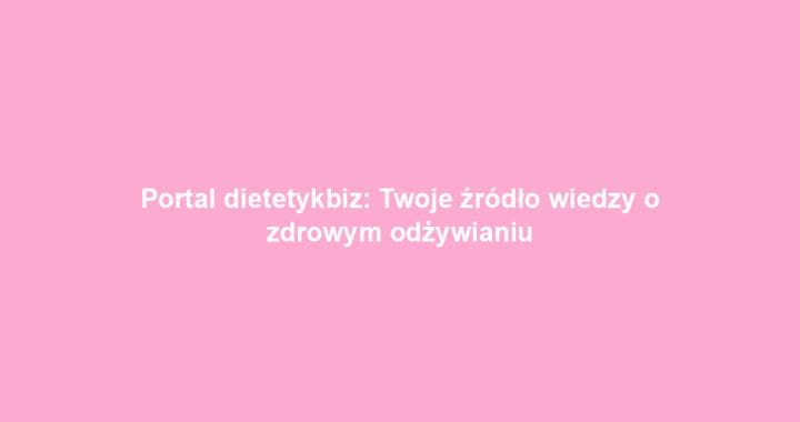 Portal dietetykbiz: Twoje źródło wiedzy o zdrowym odżywianiu