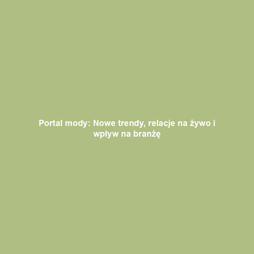 Portal mody: Nowe trendy, relacje na żywo i wpływ na branżę