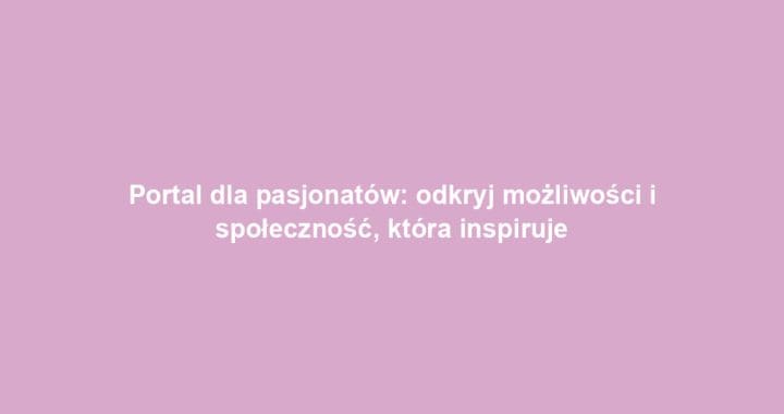 Portal dla pasjonatów: odkryj możliwości i społeczność, która inspiruje