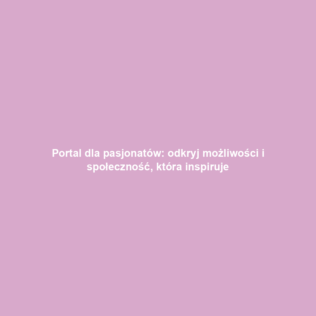 Portal dla pasjonatów: odkryj możliwości i społeczność, która inspiruje