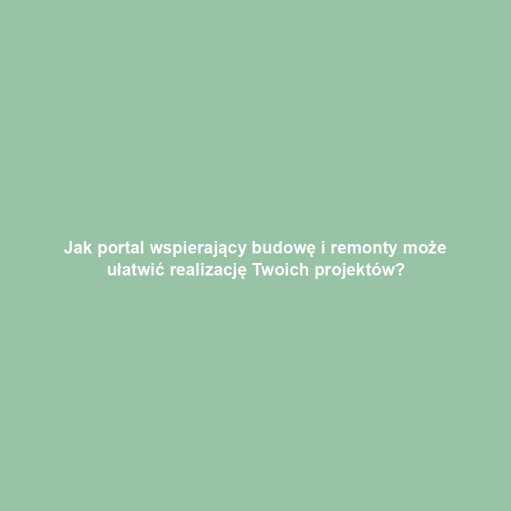 Jak portal wspierający budowę i remonty może ułatwić realizację Twoich projektów?