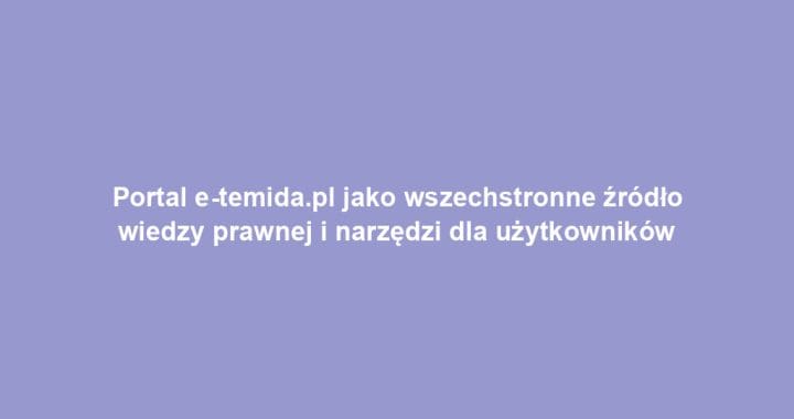 Portal e-temida.pl jako wszechstronne źródło wiedzy prawnej i narzędzi dla użytkowników