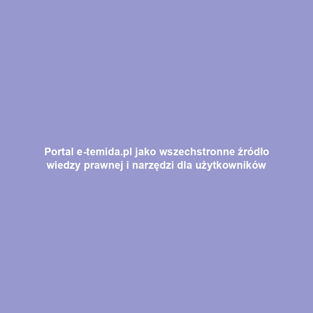 Portal e-temida.pl jako wszechstronne źródło wiedzy prawnej i narzędzi dla użytkowników