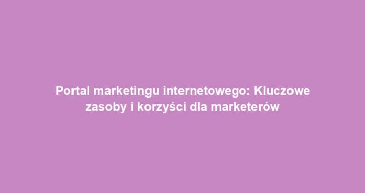 Portal marketingu internetowego: Kluczowe zasoby i korzyści dla marketerów