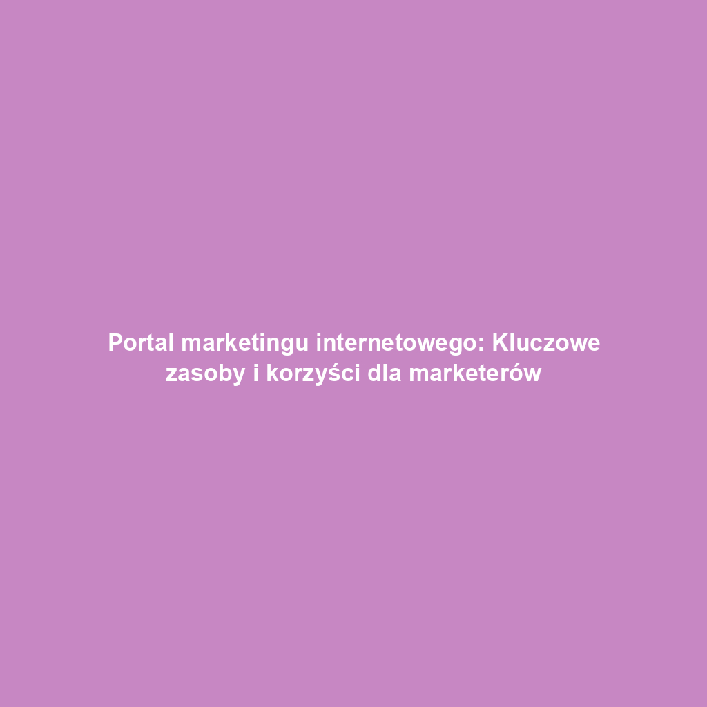 Portal marketingu internetowego: Kluczowe zasoby i korzyści dla marketerów