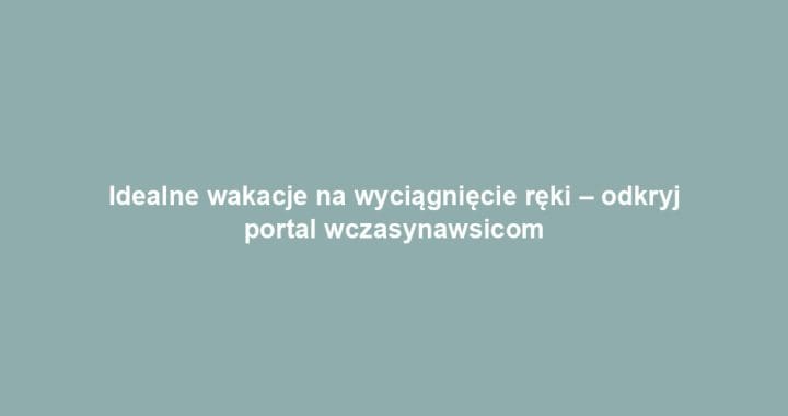 Idealne wakacje na wyciągnięcie ręki – odkryj portal wczasynawsicom
