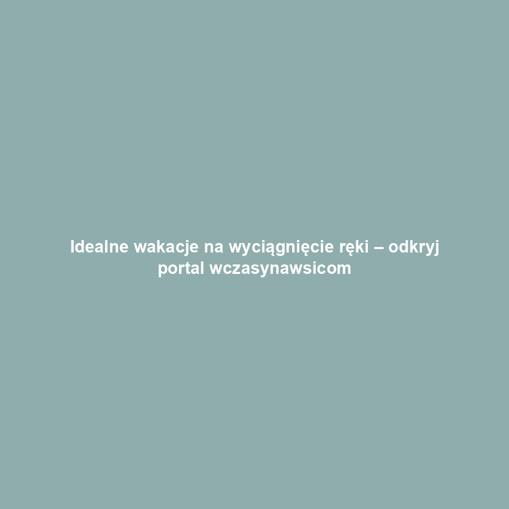 Idealne wakacje na wyciągnięcie ręki – odkryj portal wczasynawsicom