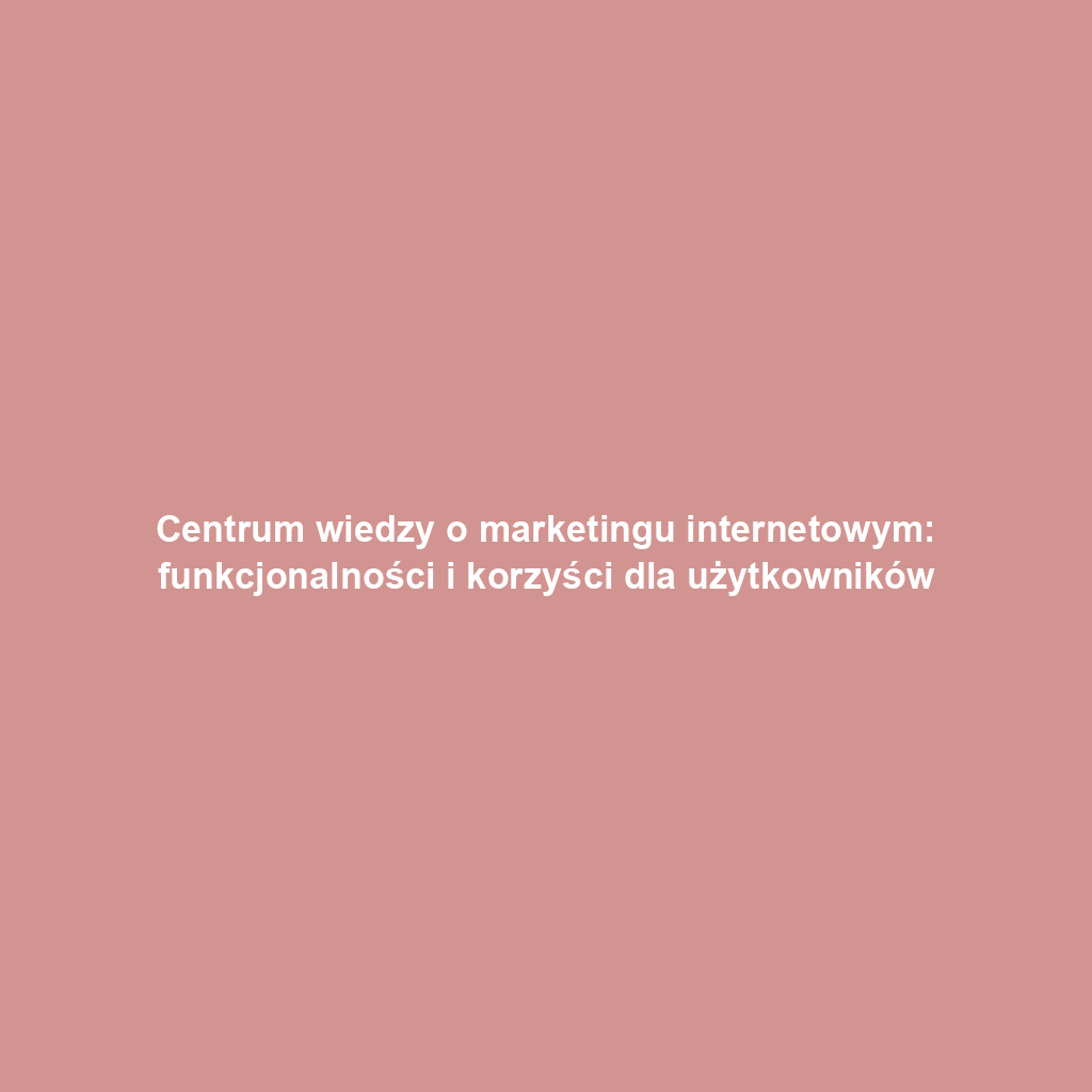 Centrum wiedzy o marketingu internetowym: funkcjonalności i korzyści dla użytkowników