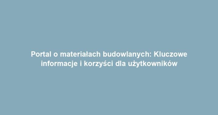 Portal o materiałach budowlanych: Kluczowe informacje i korzyści dla użytkowników
