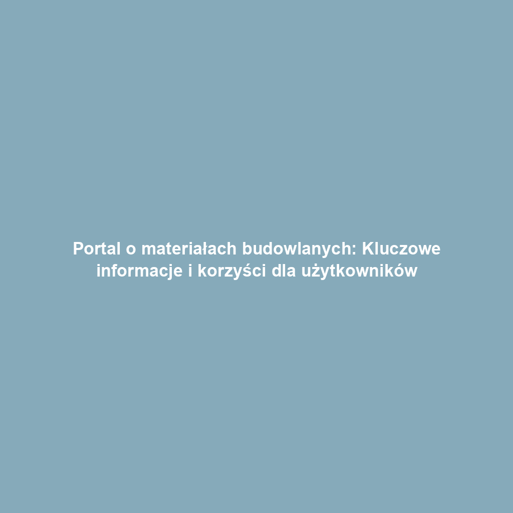 Portal o materiałach budowlanych: Kluczowe informacje i korzyści dla użytkowników