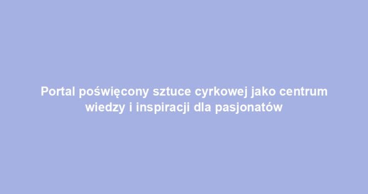 Portal poświęcony sztuce cyrkowej jako centrum wiedzy i inspiracji dla pasjonatów