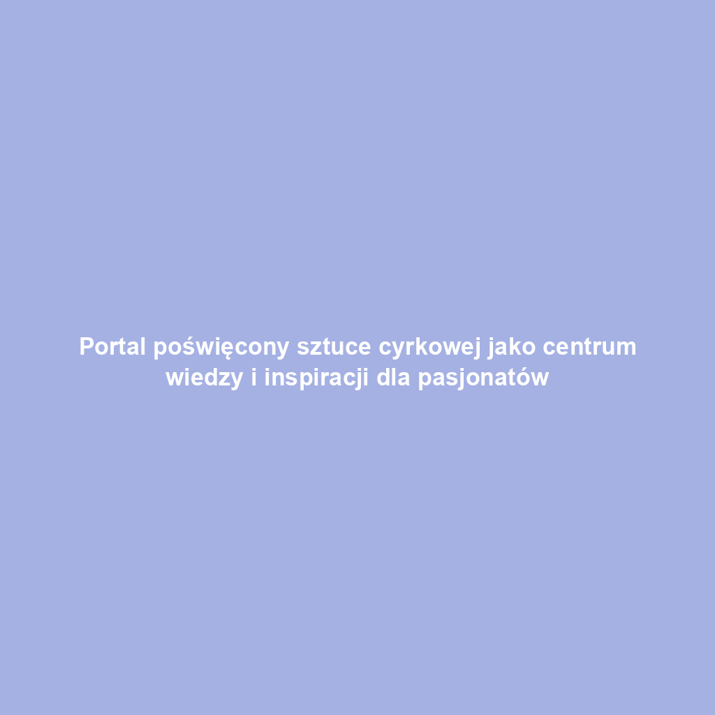 Portal poświęcony sztuce cyrkowej jako centrum wiedzy i inspiracji dla pasjonatów