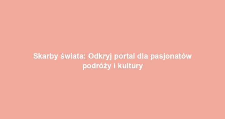 Skarby świata: Odkryj portal dla pasjonatów podróży i kultury