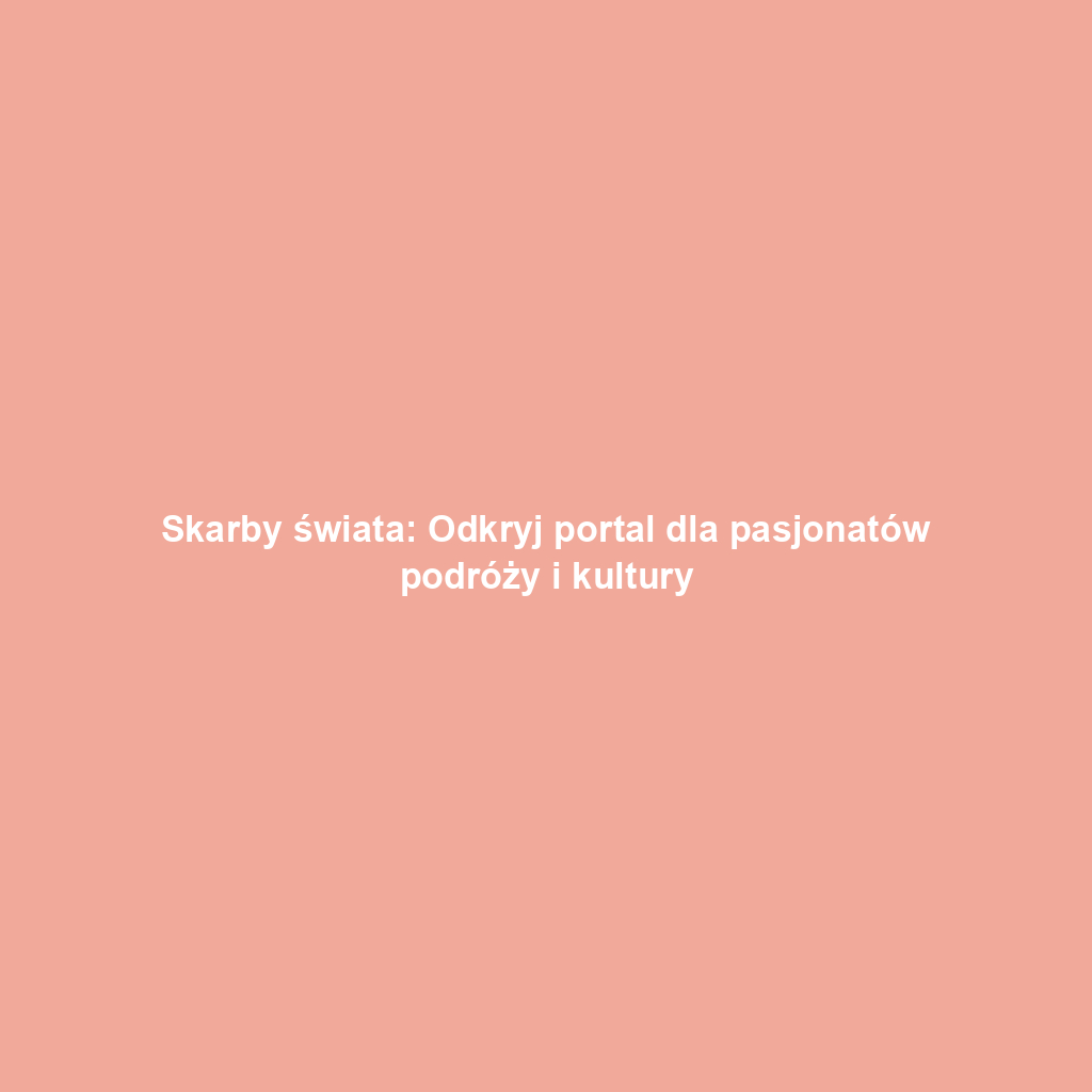 Skarby świata: Odkryj portal dla pasjonatów podróży i kultury