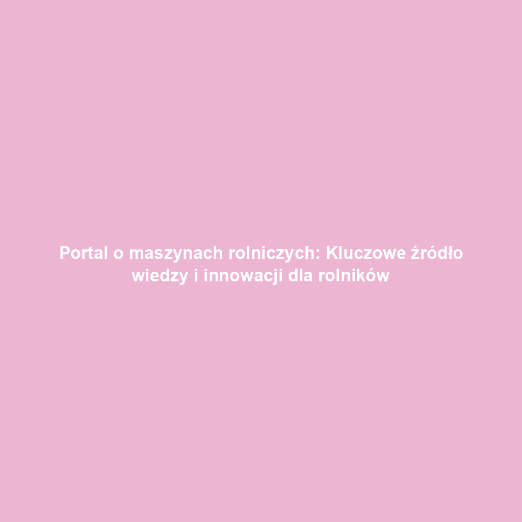 Portal o maszynach rolniczych: Kluczowe źródło wiedzy i innowacji dla rolników