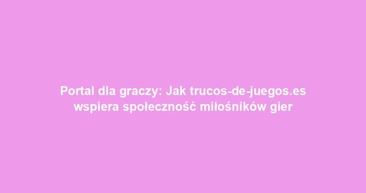 Portal dla graczy: Jak trucos-de-juegos.es wspiera społeczność miłośników gier