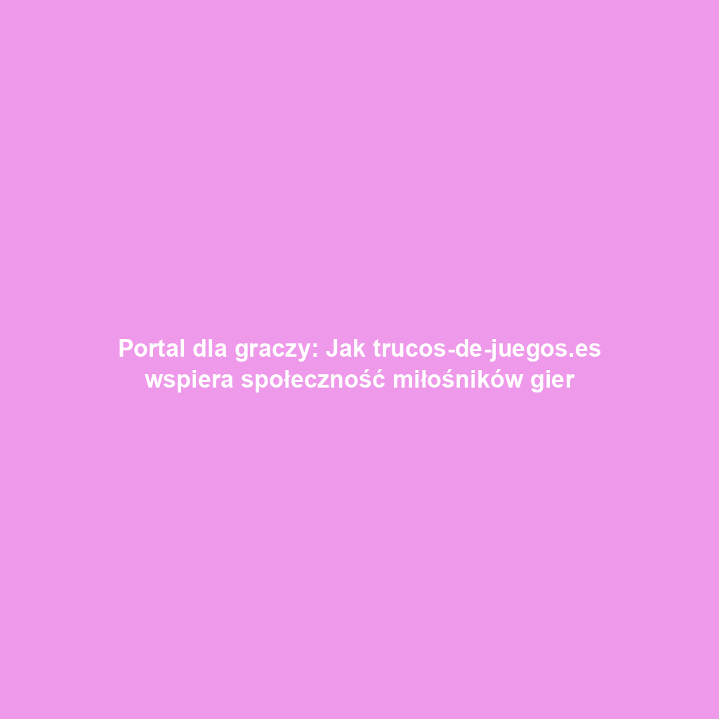 Portal dla graczy: Jak trucos-de-juegos.es wspiera społeczność miłośników gier