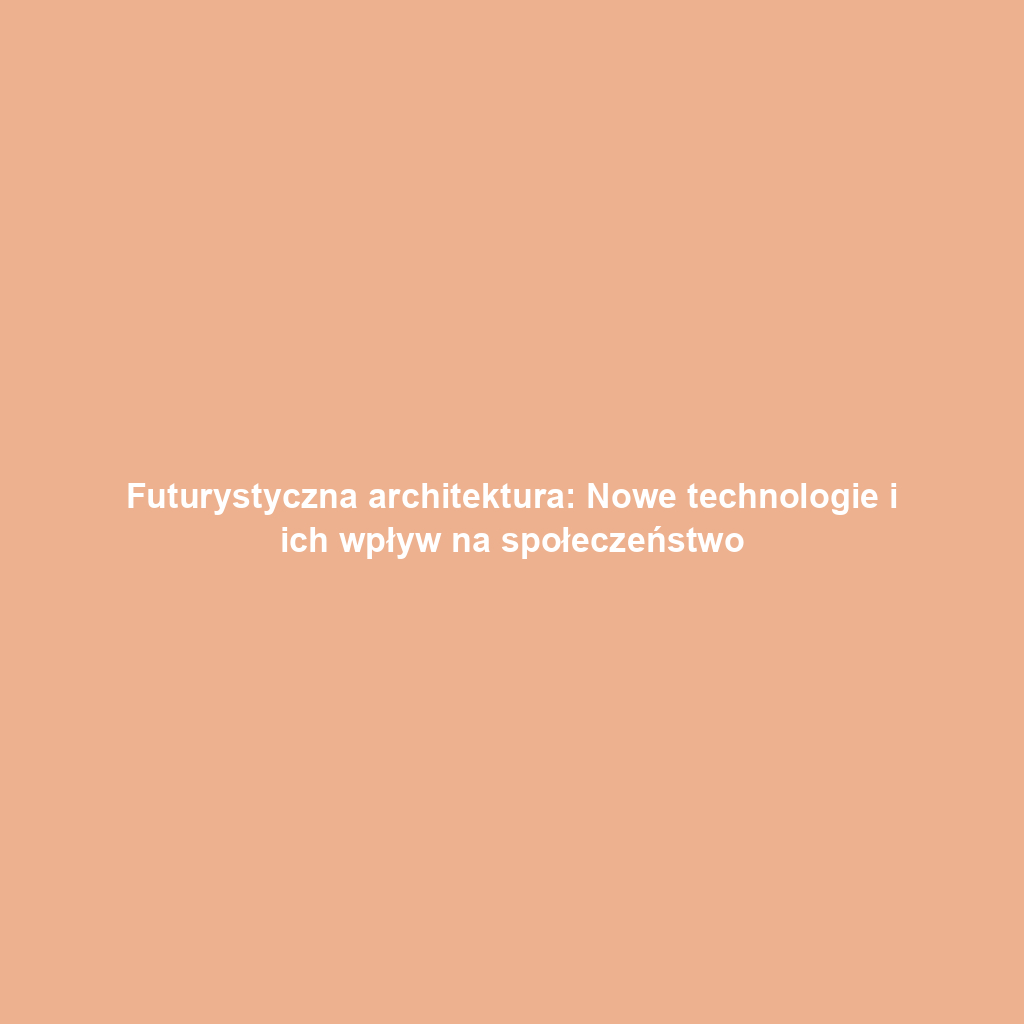Futurystyczna architektura: Nowe technologie i ich wpływ na społeczeństwo