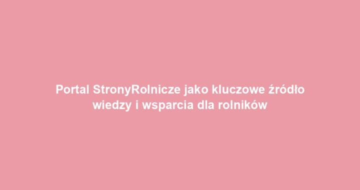 Portal StronyRolnicze jako kluczowe źródło wiedzy i wsparcia dla rolników