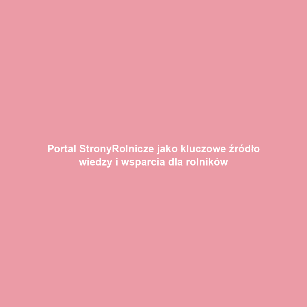 Portal StronyRolnicze jako kluczowe źródło wiedzy i wsparcia dla rolników