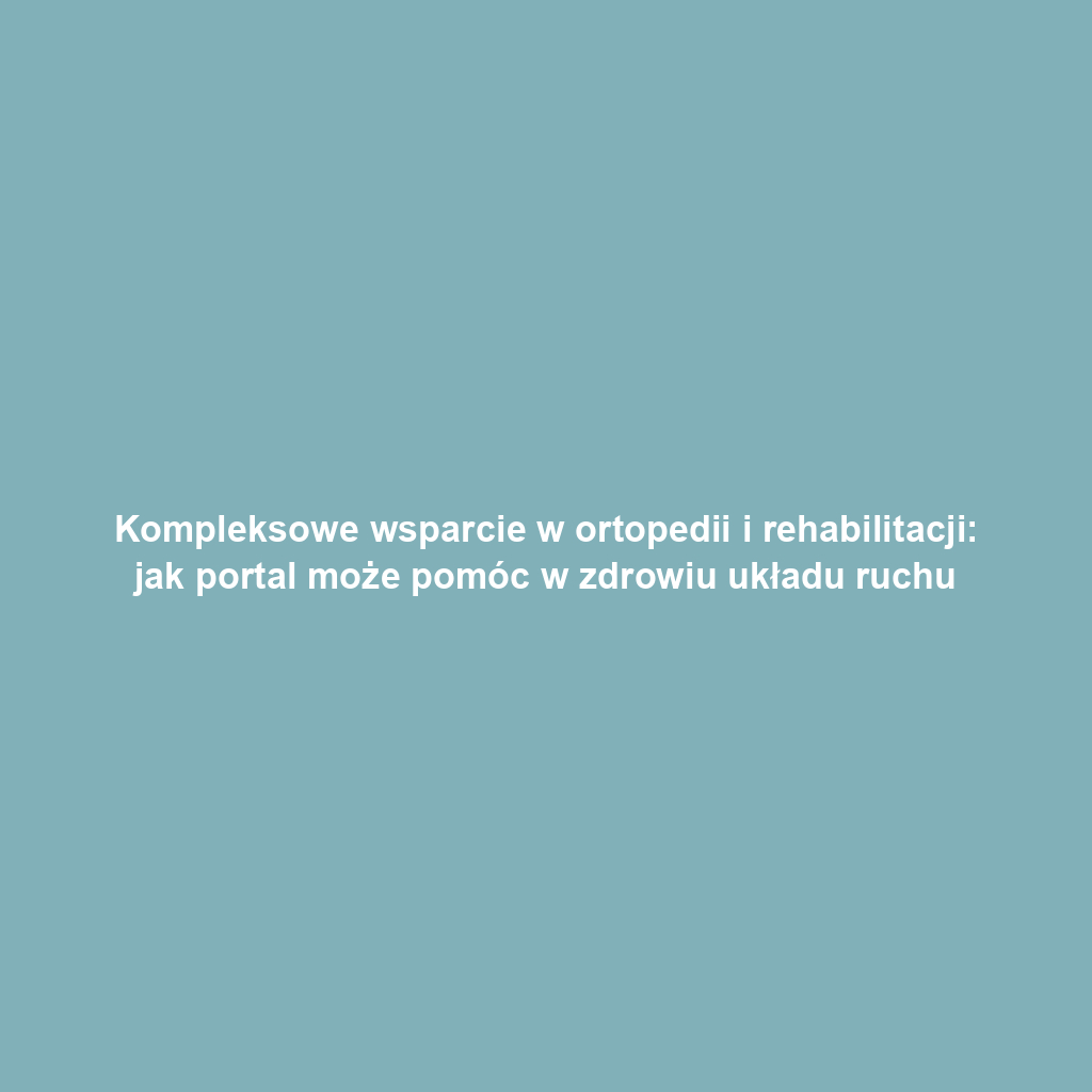 Kompleksowe wsparcie w ortopedii i rehabilitacji: jak portal może pomóc w zdrowiu układu ruchu
