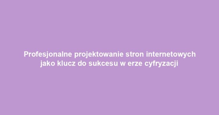 Profesjonalne projektowanie stron internetowych jako klucz do sukcesu w erze cyfryzacji