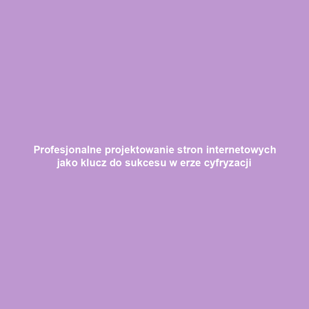Profesjonalne projektowanie stron internetowych jako klucz do sukcesu w erze cyfryzacji