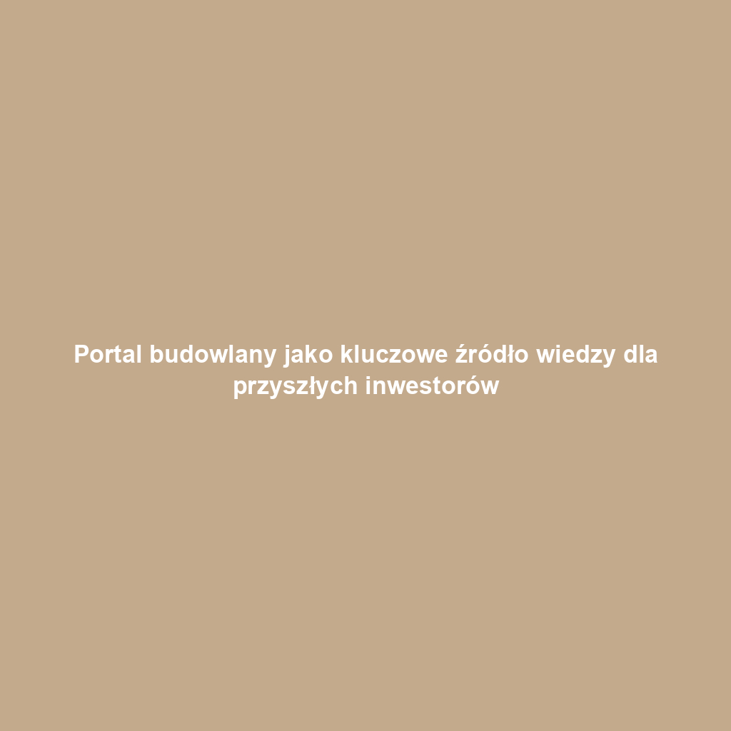 Portal budowlany jako kluczowe źródło wiedzy dla przyszłych inwestorów