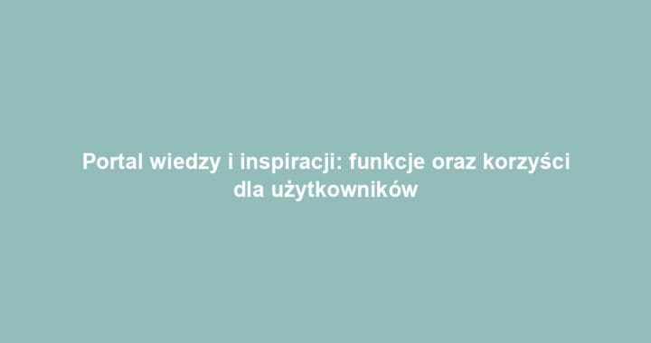 Portal wiedzy i inspiracji: funkcje oraz korzyści dla użytkowników