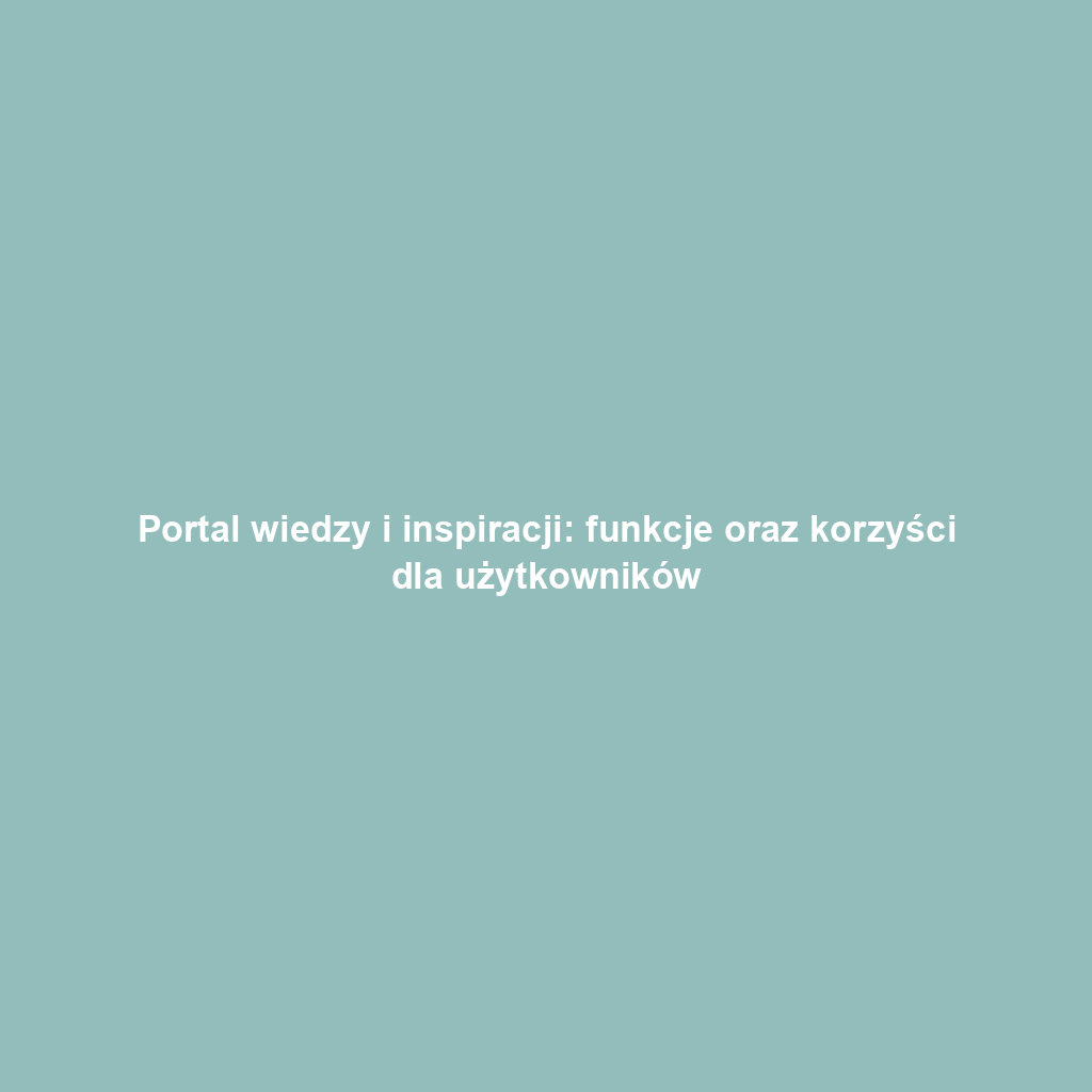 Portal wiedzy i inspiracji: funkcje oraz korzyści dla użytkowników