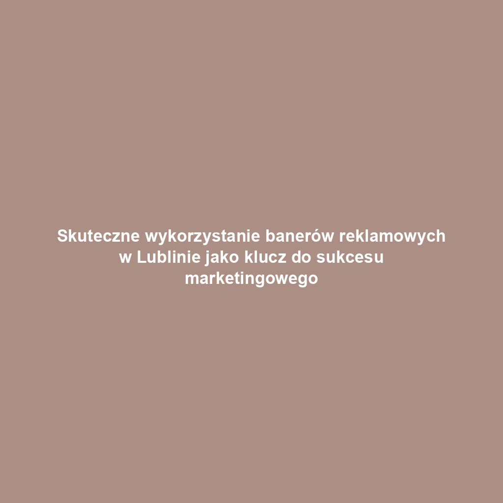 Skuteczne wykorzystanie banerów reklamowych w Lublinie jako klucz do sukcesu marketingowego